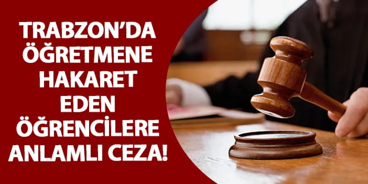 Trabzon’da öğretmene hakaret eden öğrencilere anlamlı ceza!
