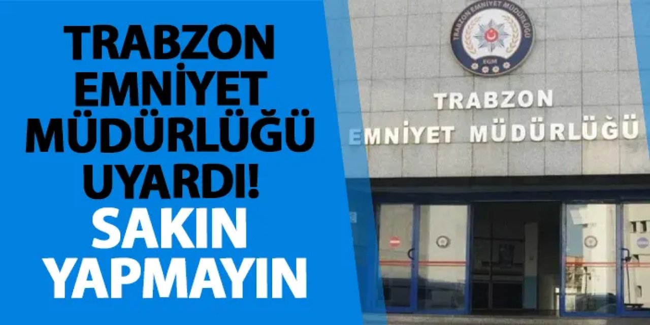 Trabzon Emniyet Müdürlüğü uyardı! Sakın yapmayın