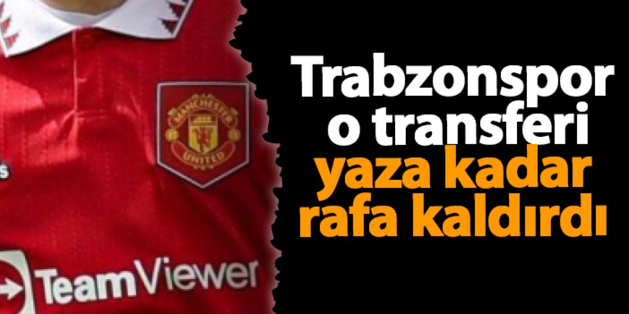 Trabzonspor o transferi yaza kadar rafa kaldırdı