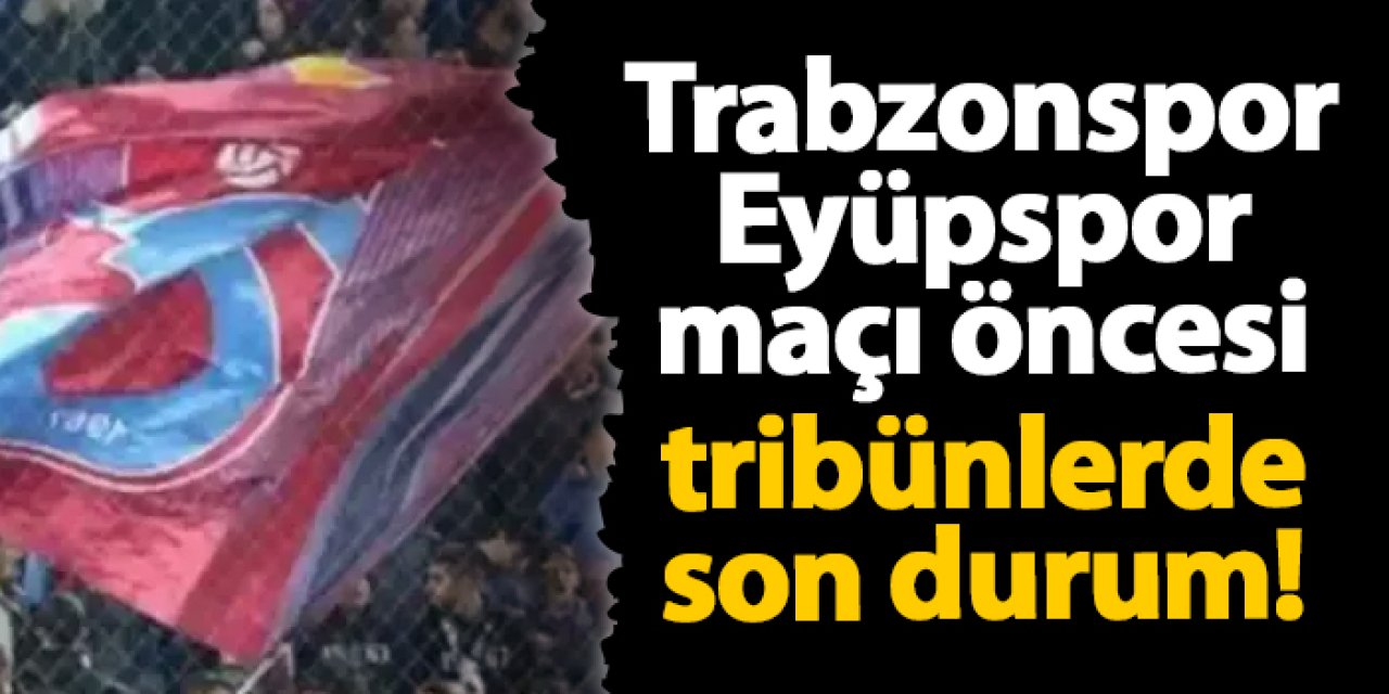 Trabzonspor - Eyüpspor maçı öncesi tribünlerde son durum!