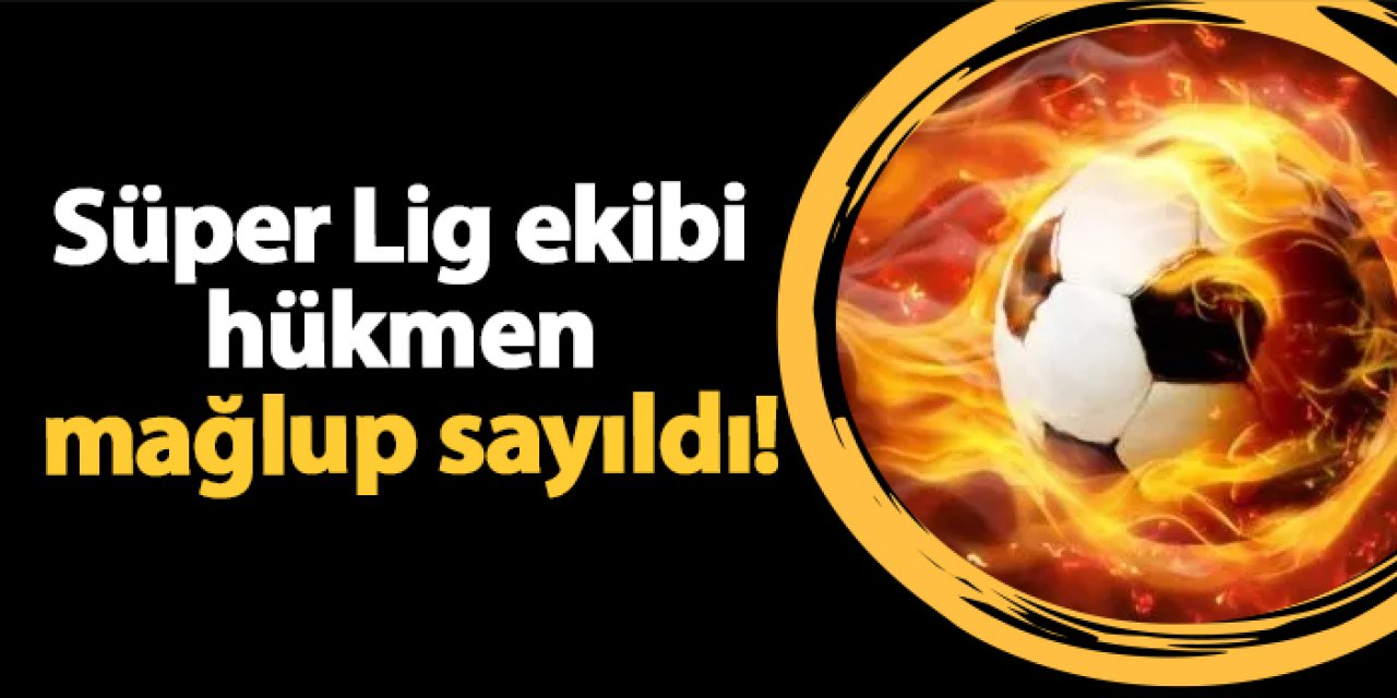 Süper Lig ekibi hükmen mağlup sayıldı!