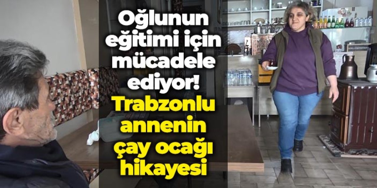 Oğlunun eğitimi için mücadele ediyor! Trabzonlu annenin çay ocağı hikayesi