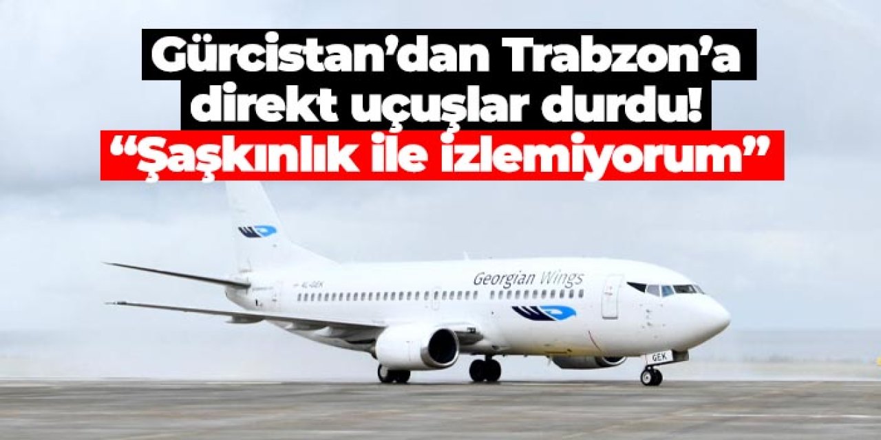 Gürcistan’dan Trabzon’a direkt uçuşlar durdu! “Şaşkınlık ile izlemiyorum”
