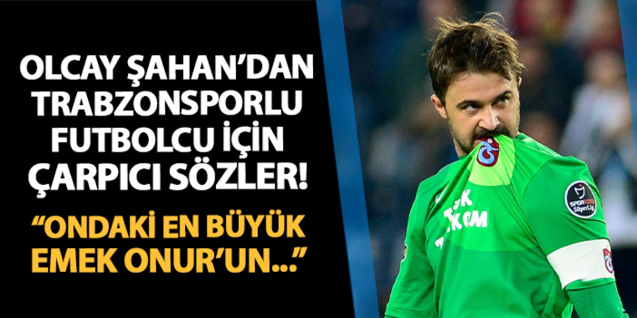 Olcay Şahan'dan Trabzonsporlu futbolcu için çarpıcı sözler! "Ondaki en büyük emek Onur Kıvrak'ın"