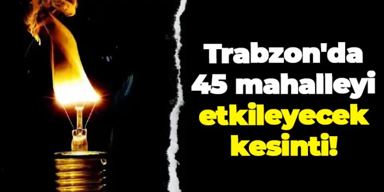 Trabzon'da 45 mahallede elektrik kesintisi! Hangi mahalleler etkilenecek?