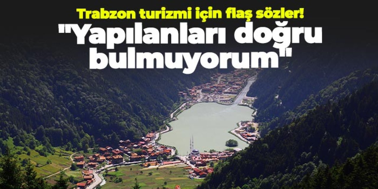 Trabzon turizmi için flaş sözler! "Yapılanları doğru bulmuyorum"