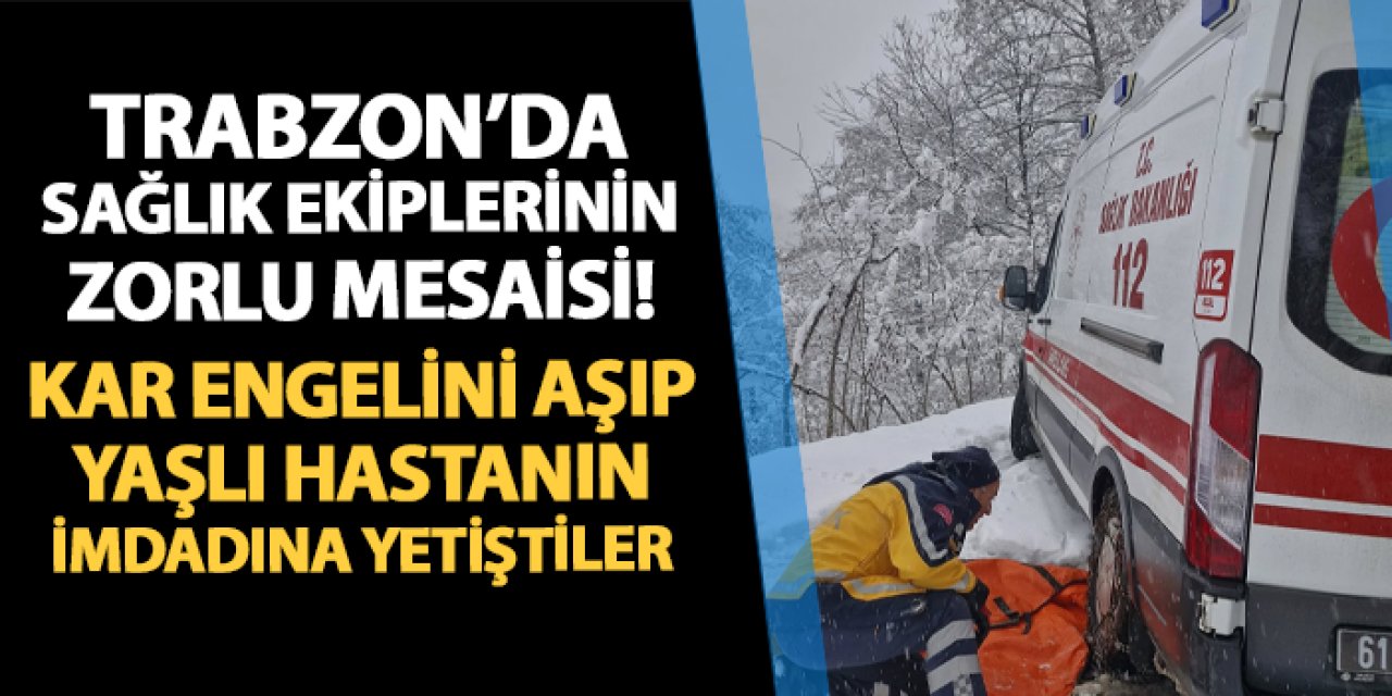 Trabzon'da sağlık ekiplerinin zorlu mesaisi! Kar engelini aşıp yaşlı hastanın imdadına yetiştiler