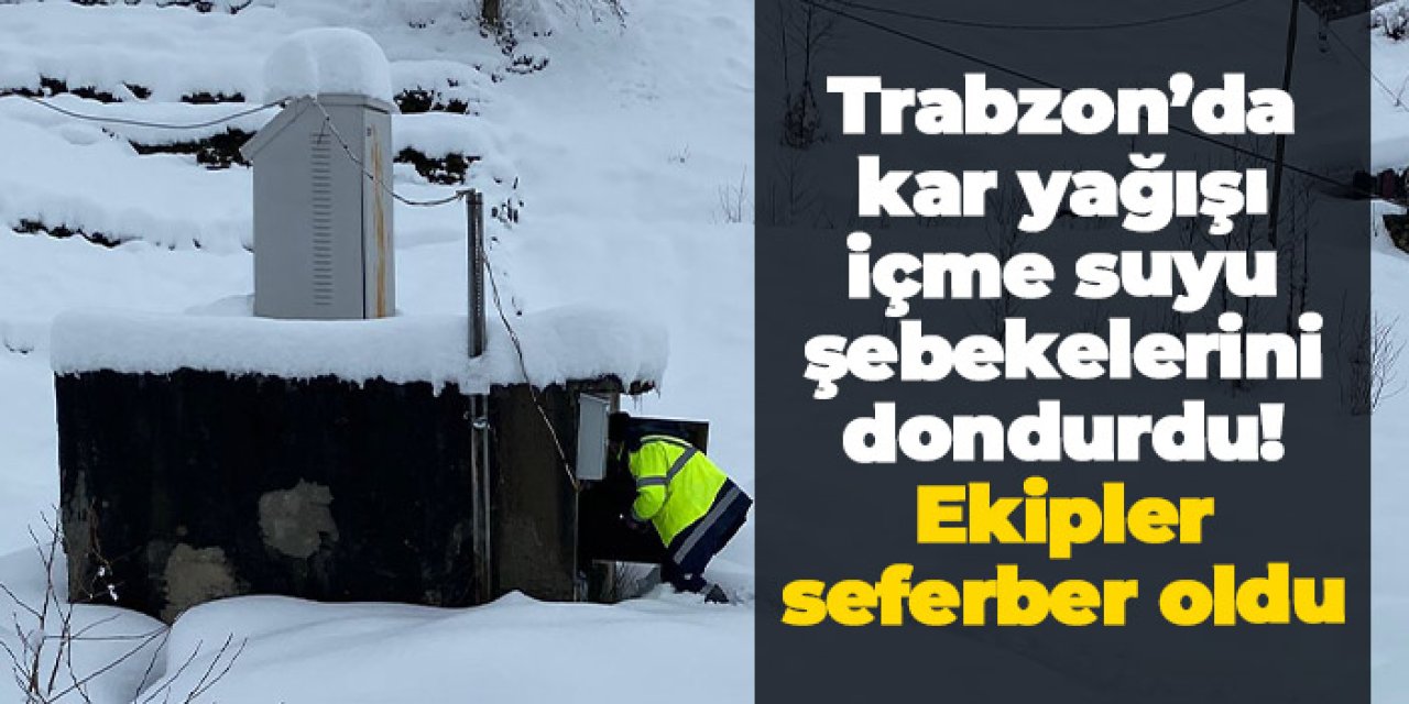 Trabzon’da kar yağışı içme suyu şebekelerini dondurdu! Ekipler seferber oldu