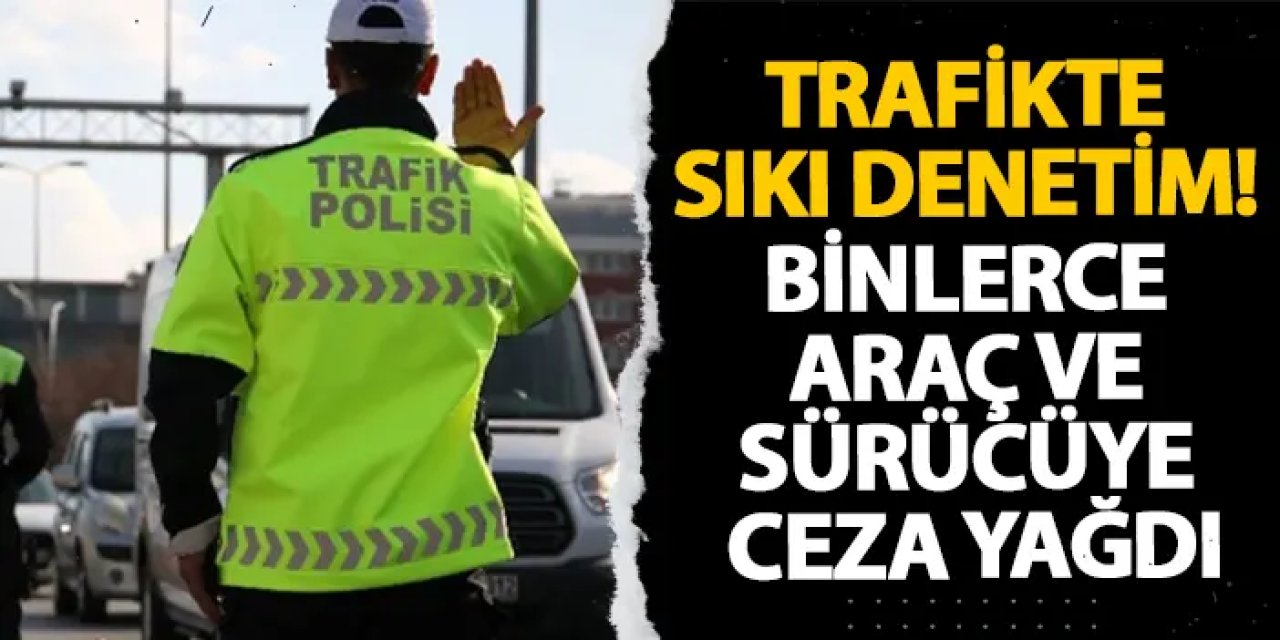Trafikte sıkı denetim! Binlerce araç ve sürücüye ceza yağdı