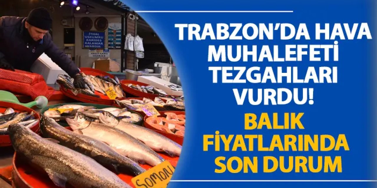 Trabzon’da hava muhalefeti tezgahları vurdu! Balık fiyatlarında son durum