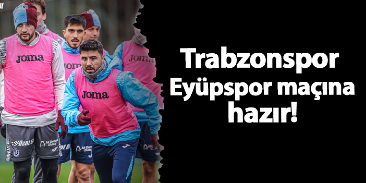 Trabzonspor Eyüpspor maçına hazır!