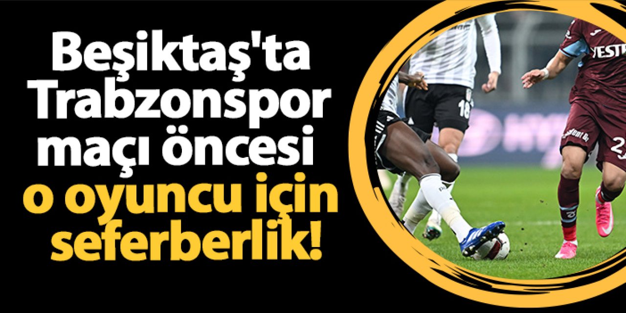 Beşiktaş'ta Trabzonspor maçı öncesi o oyuncu için seferberlik!