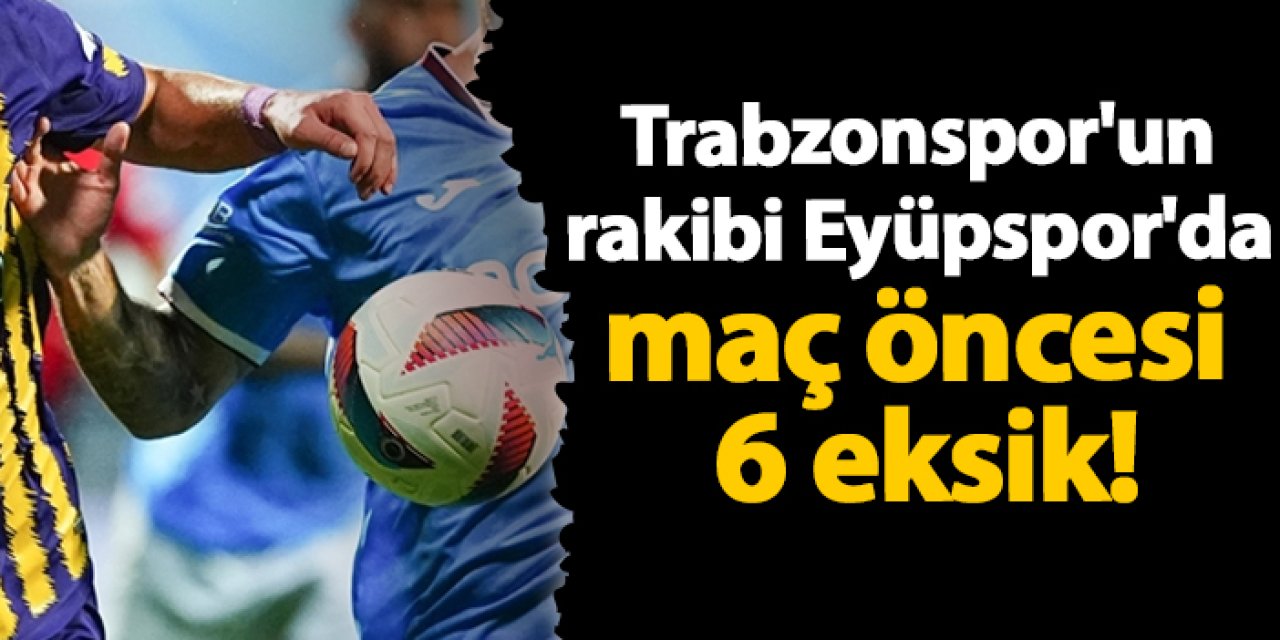 Trabzonspor'un rakibi Eyüpspor'da maç öncesi 6 eksik!