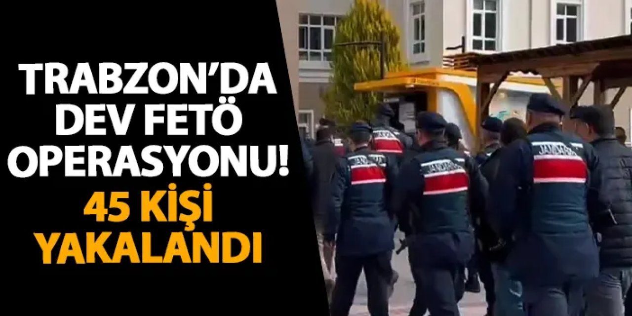 Trabzon’da dev FETÖ operasyonu! 45 kişi yakalandı