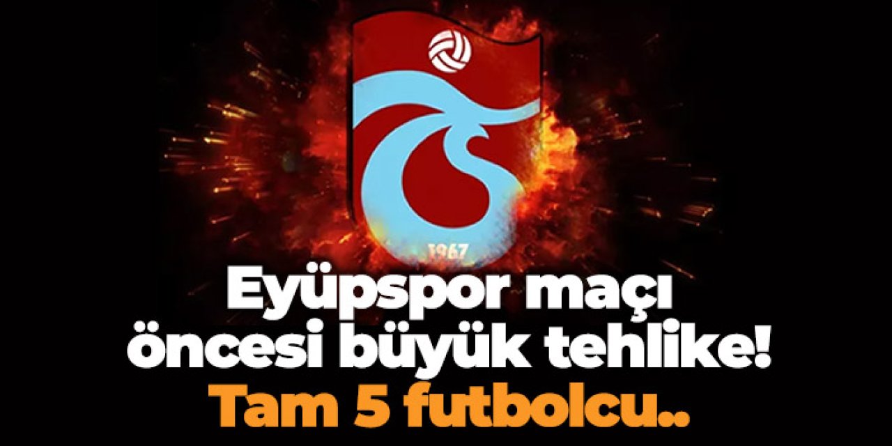 Trabzonspor'da Eyüpspor maçı öncesi büyük tehlike! Tam 5 futbolcu...