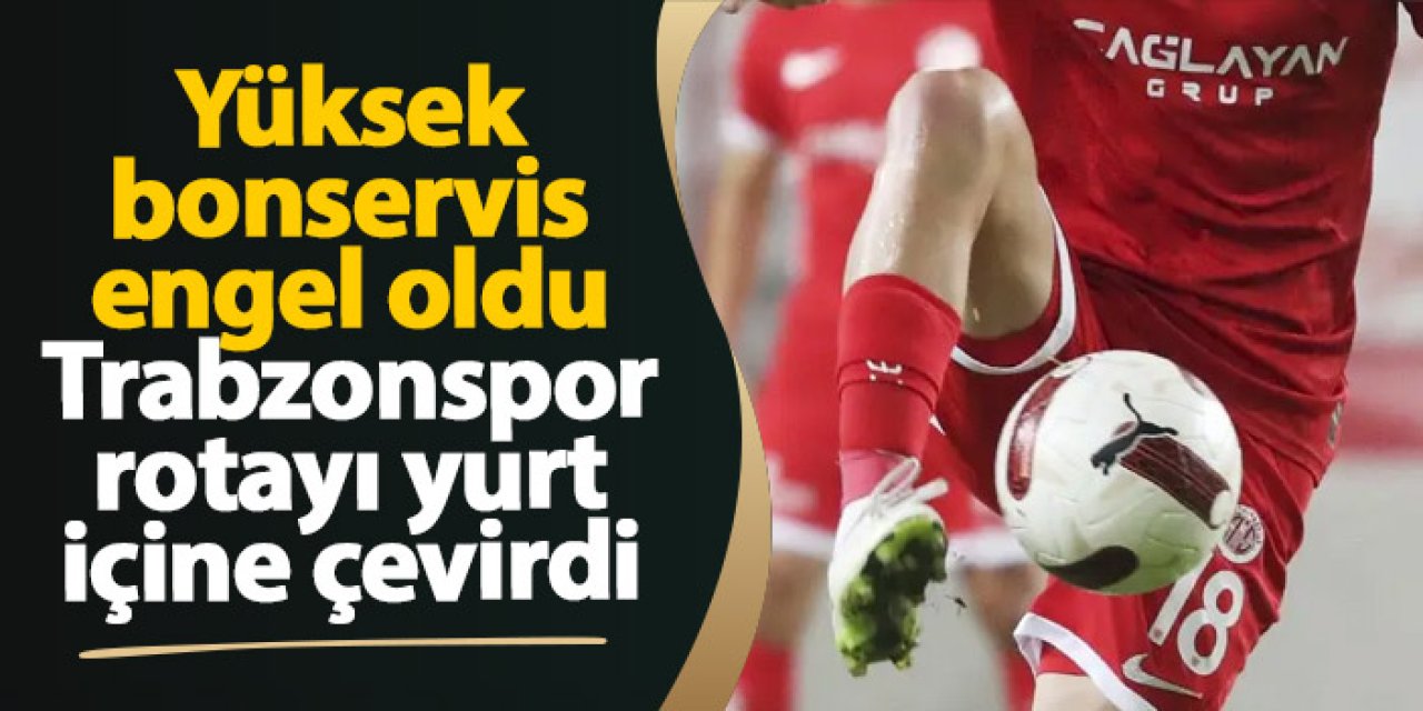 Yüksek bonservis engel oldu, Trabzonspor rotayı yurt içine çevirdi