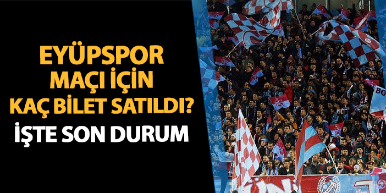 Trabzonspor - Eyüpspor maçı için kaç bilet satıldı? İşte son durum