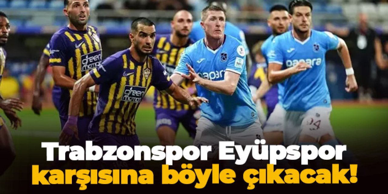 Trabzonspor, Eyüpspor karşısına böyle çıkacak!