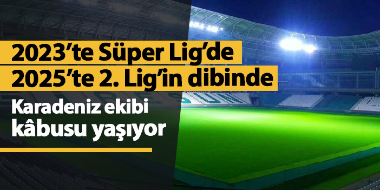 2023'te Süper Lig'de, 2025'te 2. Lig'in dibinde! Karadeniz ekibi kâbusu yaşıyor