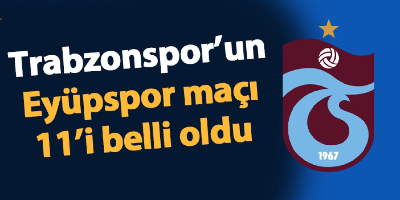 Trabzonspor - Eyüpspor maçı ilk 11'leri belli oldu
