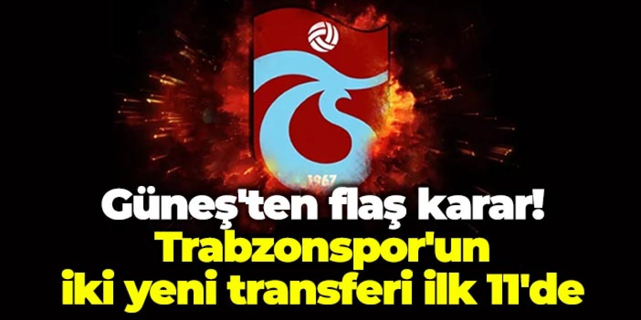 Güneş'ten flaş karar! Trabzonspor'un iki yeni transferi ilk 11'de