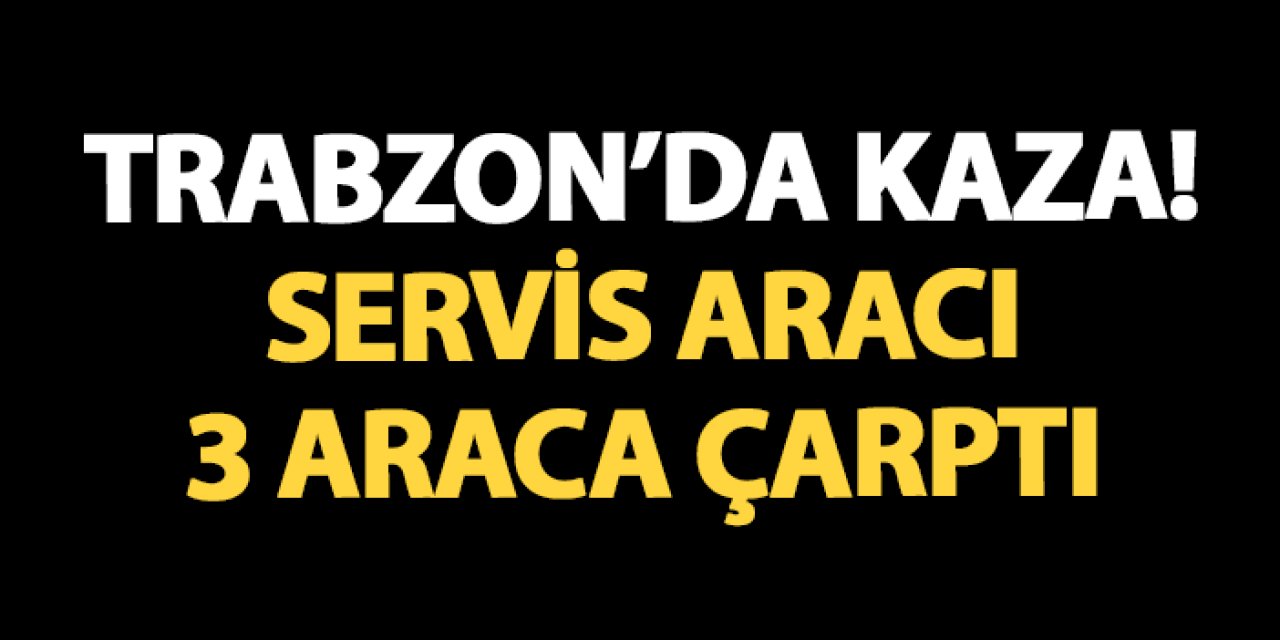 Trabzon'da freni boşalan servis 3 araca çarptı