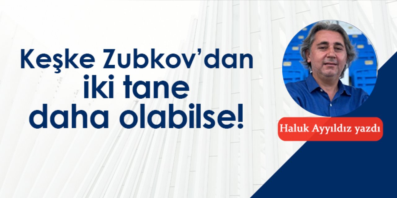 Keşke Zubkov’dan iki tane daha olabilse!