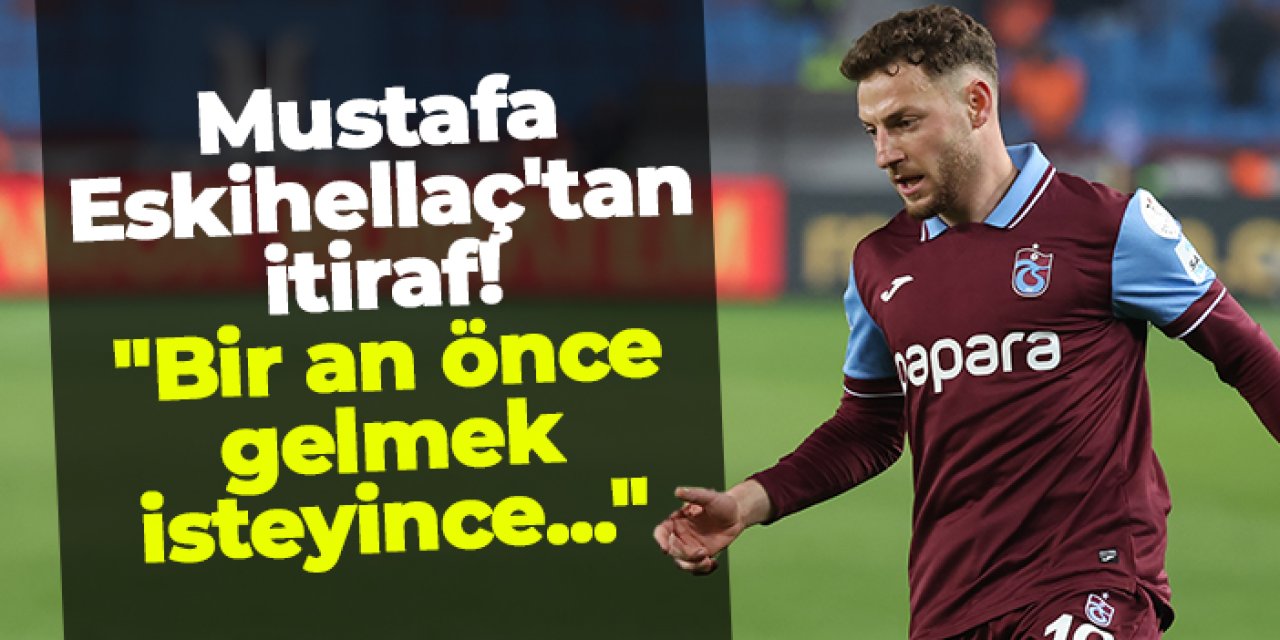 Trabzonspor'da Mustafa Eskihellaç'tan itiraf! "Bir an önce gelmek isteyince..."