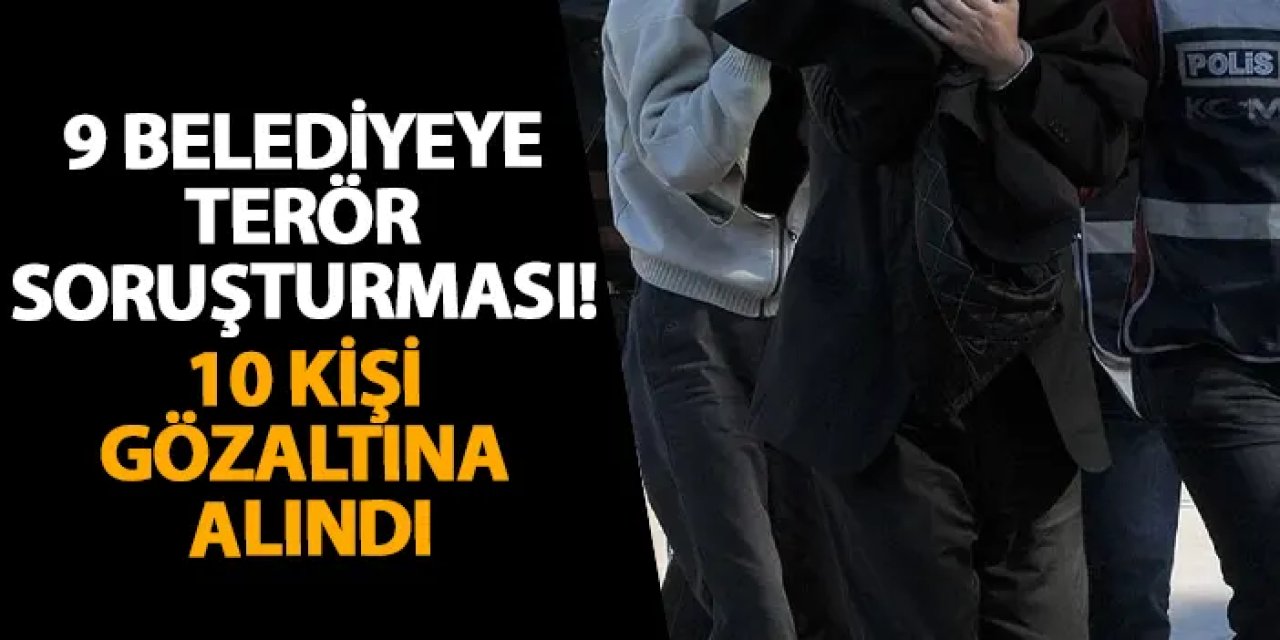 İstanbul'da 9 belediyeye terör soruşturması! 10 kişi gözaltına alındı
