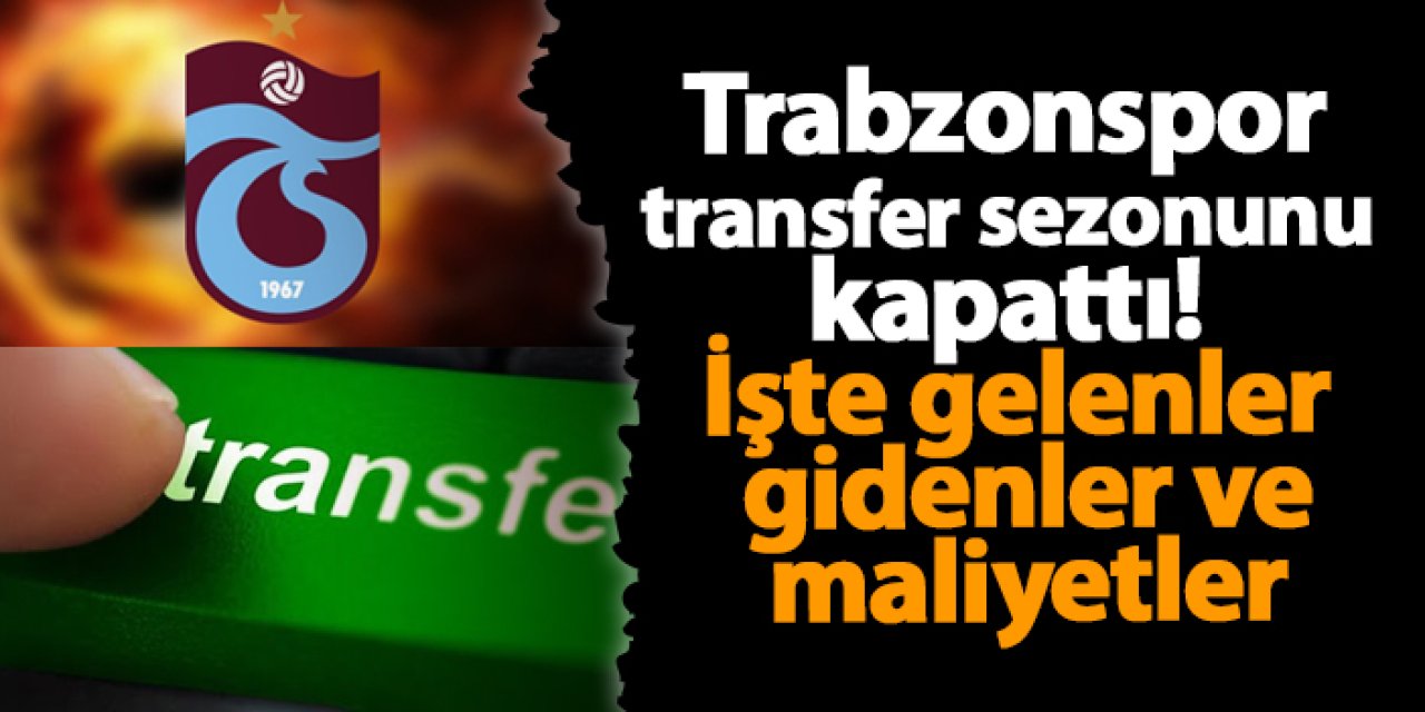 Trabzonspor transfer sezonunu kapattı! İşte gelenler gidenler ve maliyetler