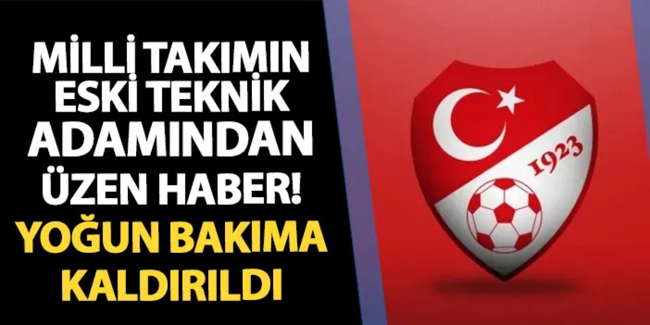 Milli takımın eski teknik adamından üzen haber! Yoğun bakıma kaldırıldı