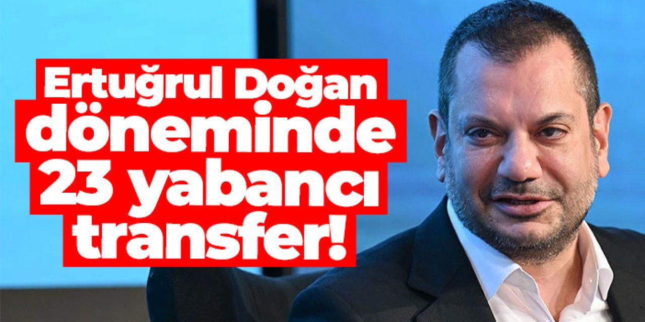 Ertuğrul Doğan döneminde 23 yabancı transfer!