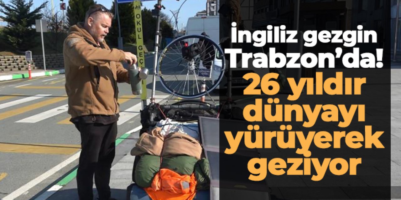İngiliz gezgin Karl Bushby Trabzon’da! 26 yıldır dünyayı yürüyerek geziyor