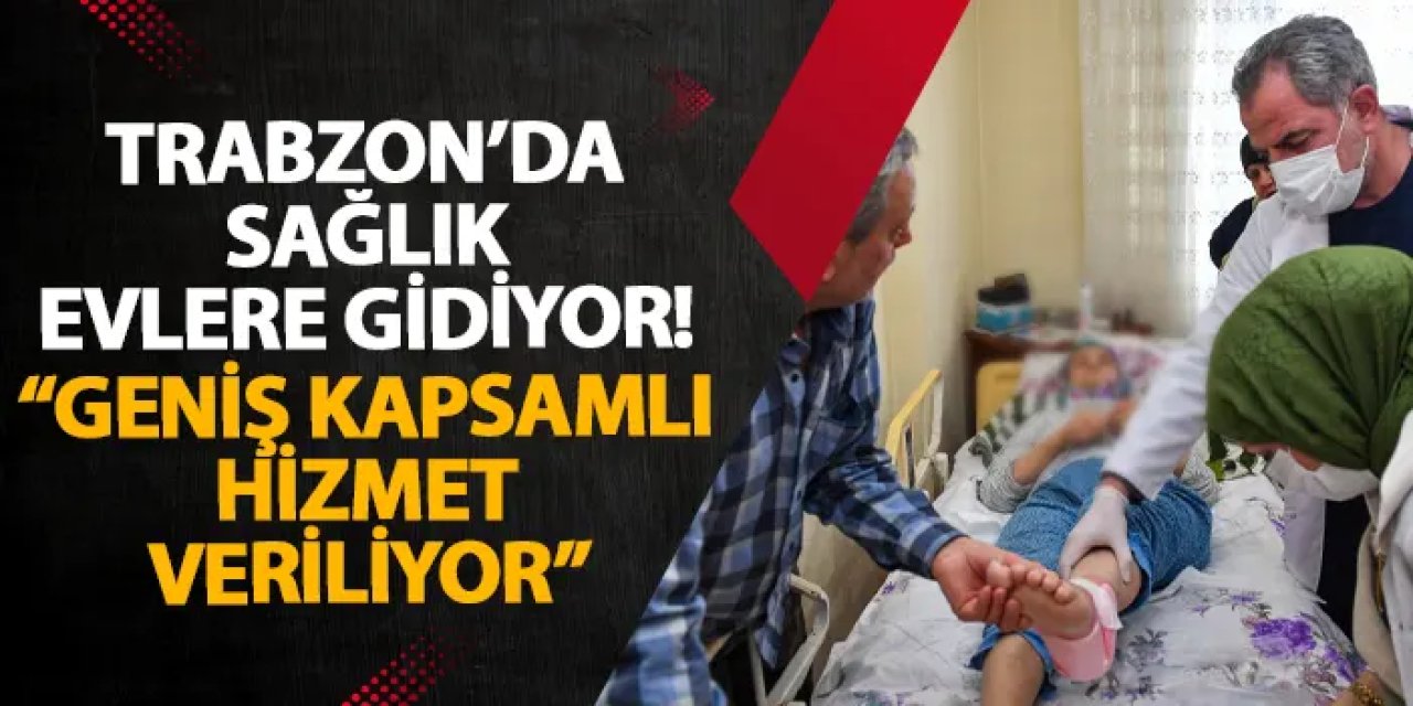 Trabzon’da sağlık evlere gidiyor! “Geniş kapsamlı hizmet veriliyor”