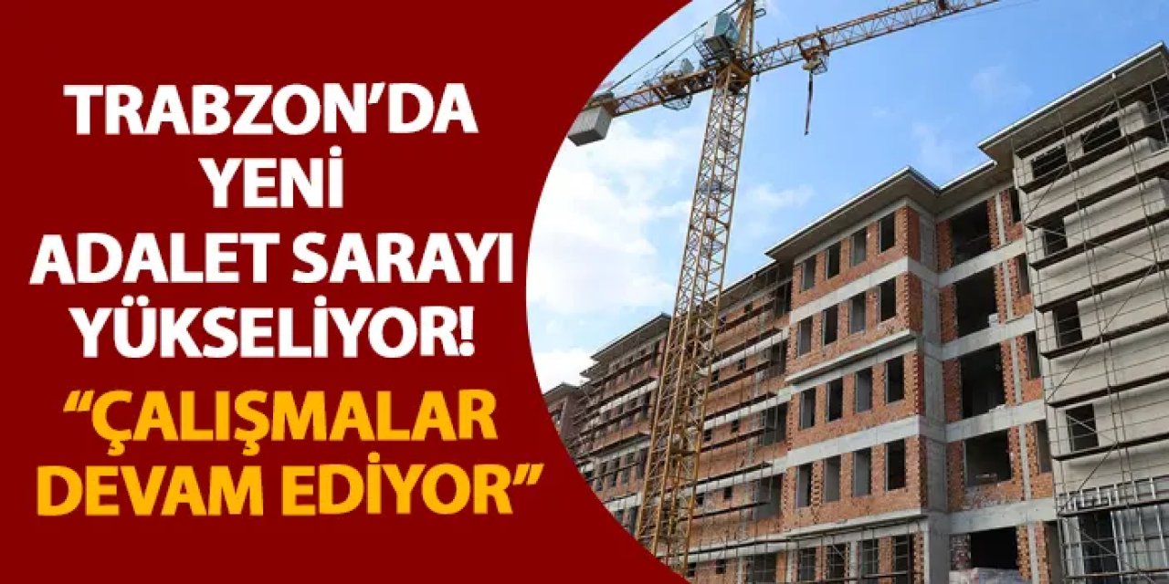 Trabzon’da yeni adalet sarayı yükseliyor! “Çalışmalar devam ediyor”