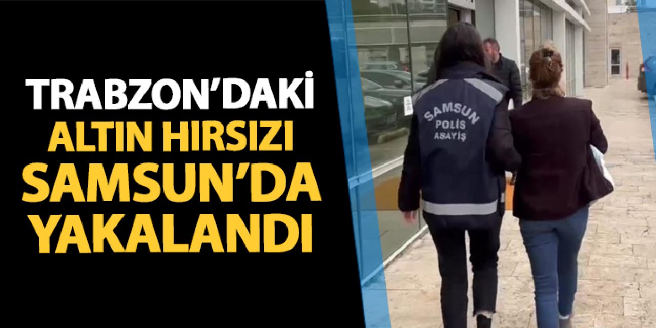 Trabzon'daki altın hırsızı Samsun'da yakalandı!