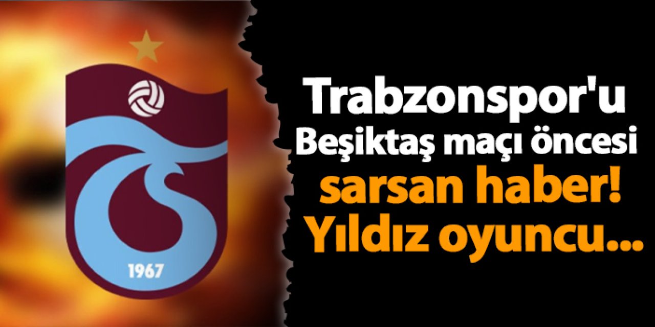Trabzonspor'u Beşiktaş maçı öncesi sarsan haber! Yıldız oyuncu...