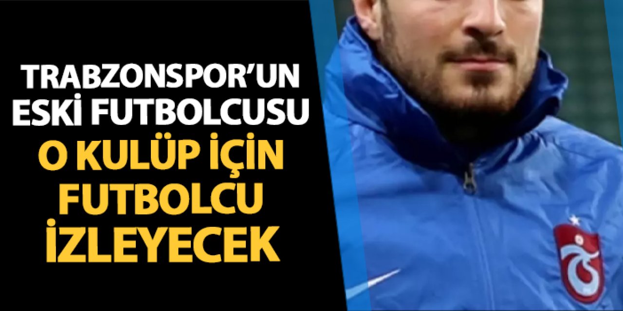Trabzonspor'un eski oyuncusu o kulüp için futbolcu izleyecek