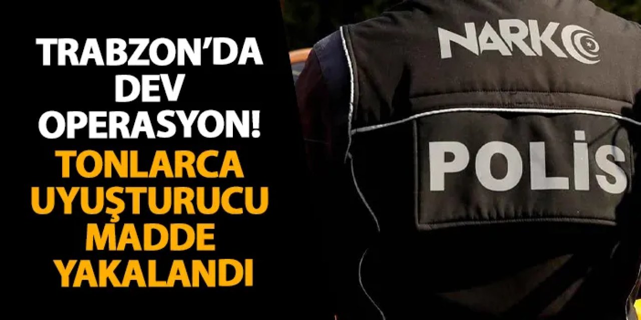 Trabzon’da dev operasyon! Tonlarca uyuşturucu madde yakalandı