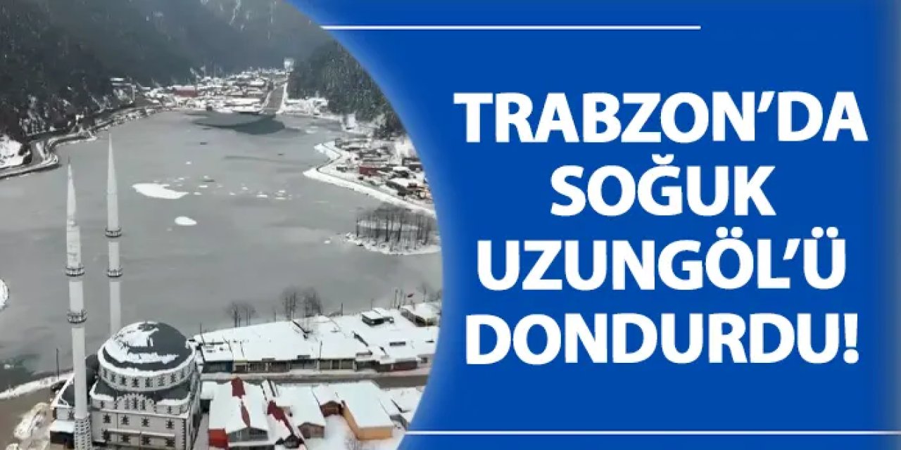 Trabzon’da soğuk Uzungöl’ü dondurdu!