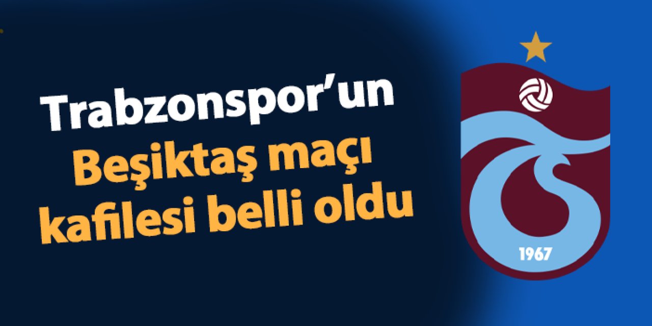 Trabzonspor'un Beşiktaş maçı kafilesi belli oldu!