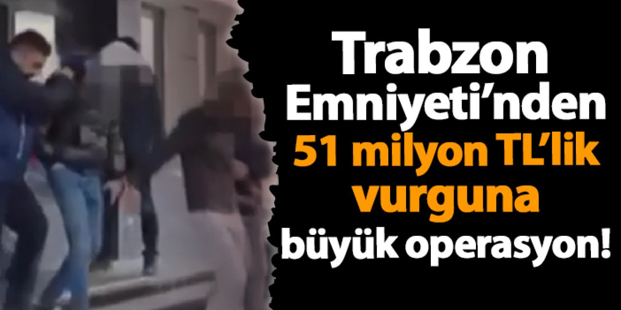 Trabzon Emniyeti’nden 51 milyon TL’lik vurguna büyük operasyon!