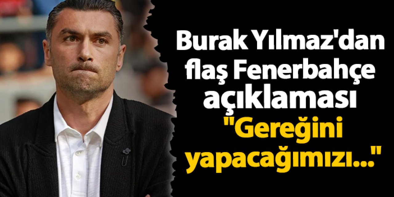 Burak Yılmaz'dan flaş Fenerbahçe açıklaması "Gereğini yapacağımızı..."