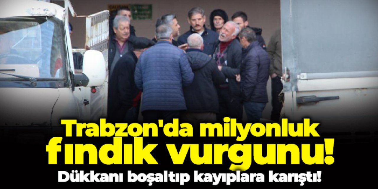 Trabzon’da milyonluk fındık vurgunu! Dükkanı boşaltıp kaçtı