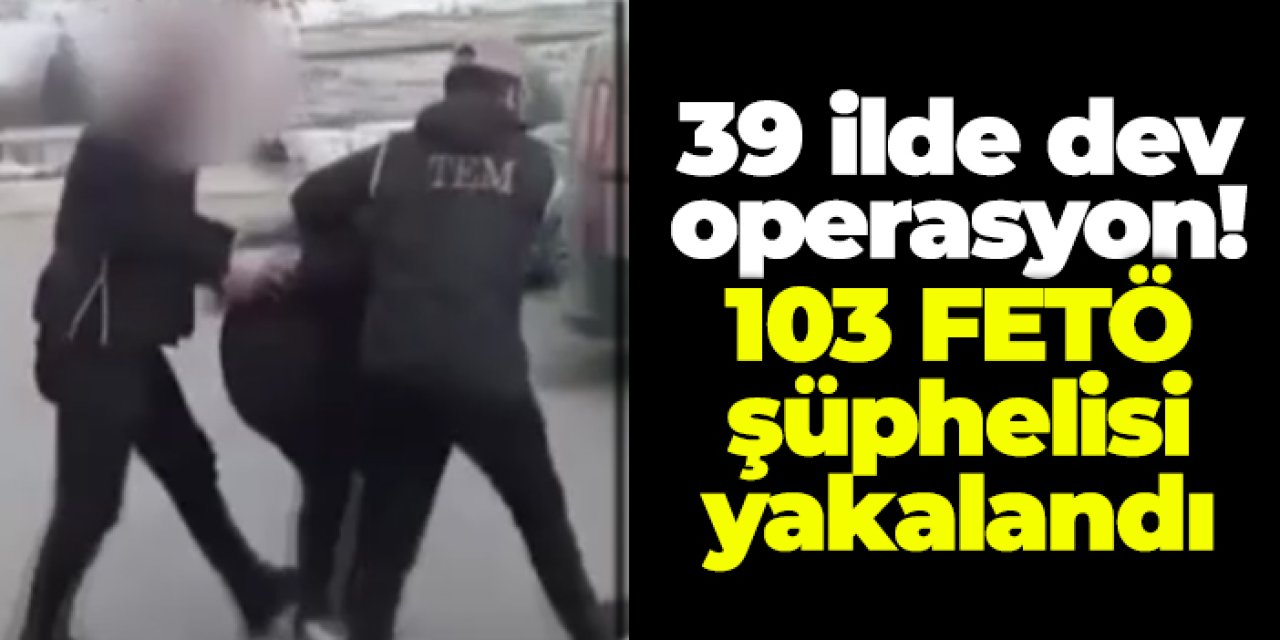 39 ilde dev operasyon: "Kıskaç-39" ile 103 FETÖ şüphelisi yakalandı