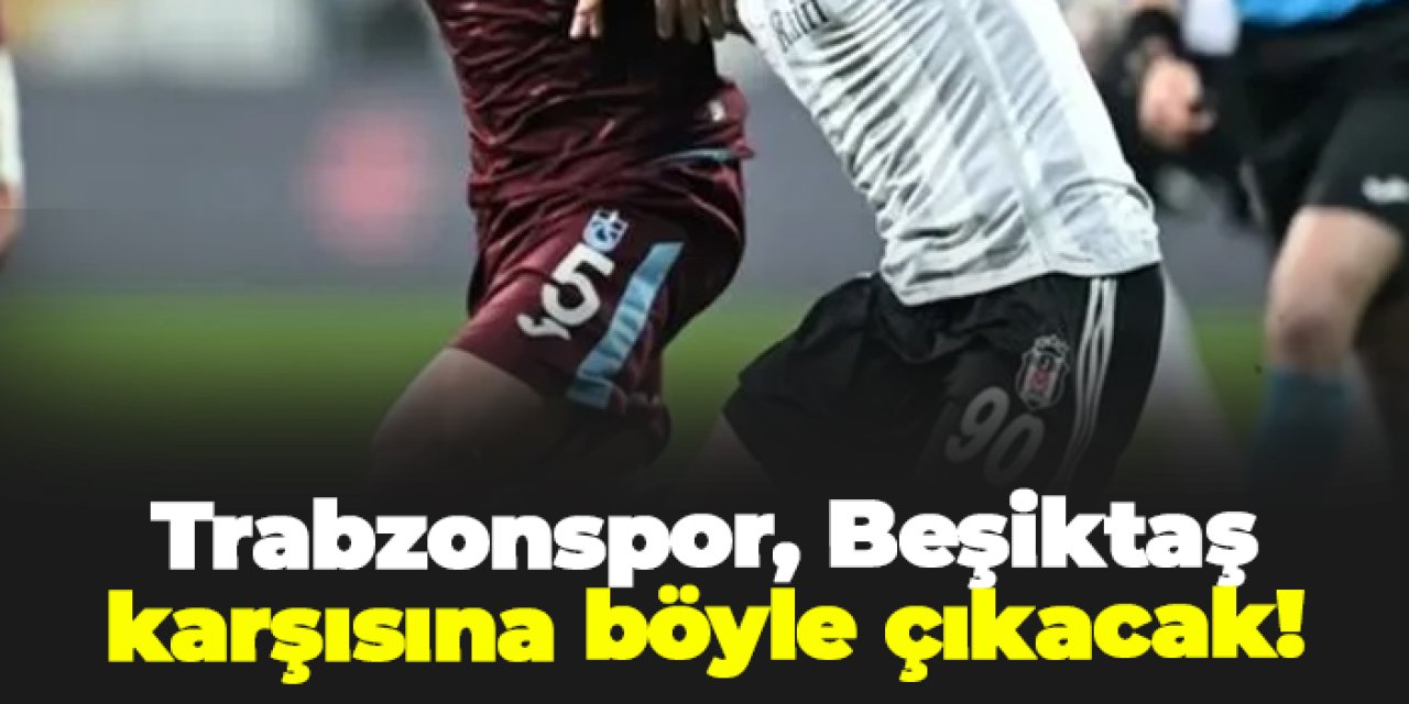 Trabzonspor, Beşiktaş karşısına böyle çıkacak!