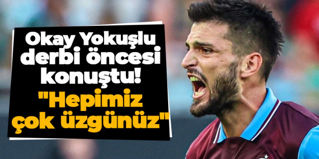 Trabzonspor'da Okay Yokuşlu derbi öncesi konuştu: "Hepimiz çok üzgünüz"