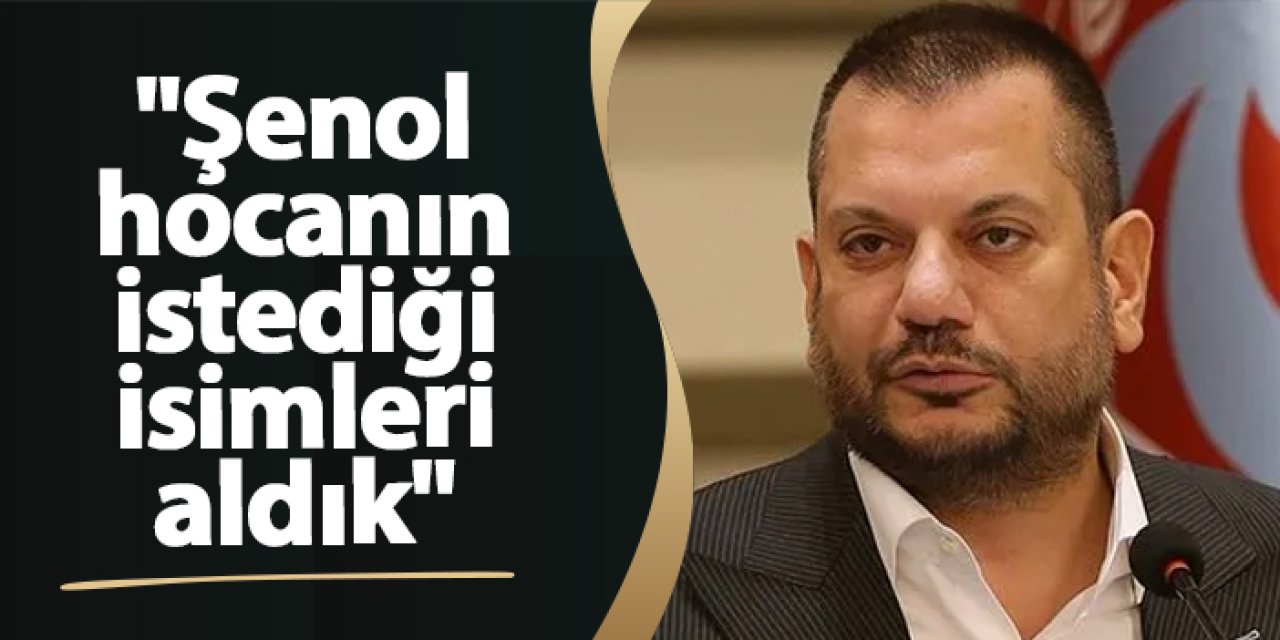 Ertuğrul Doğan: "Şenol hocanın istediği isimleri aldık"