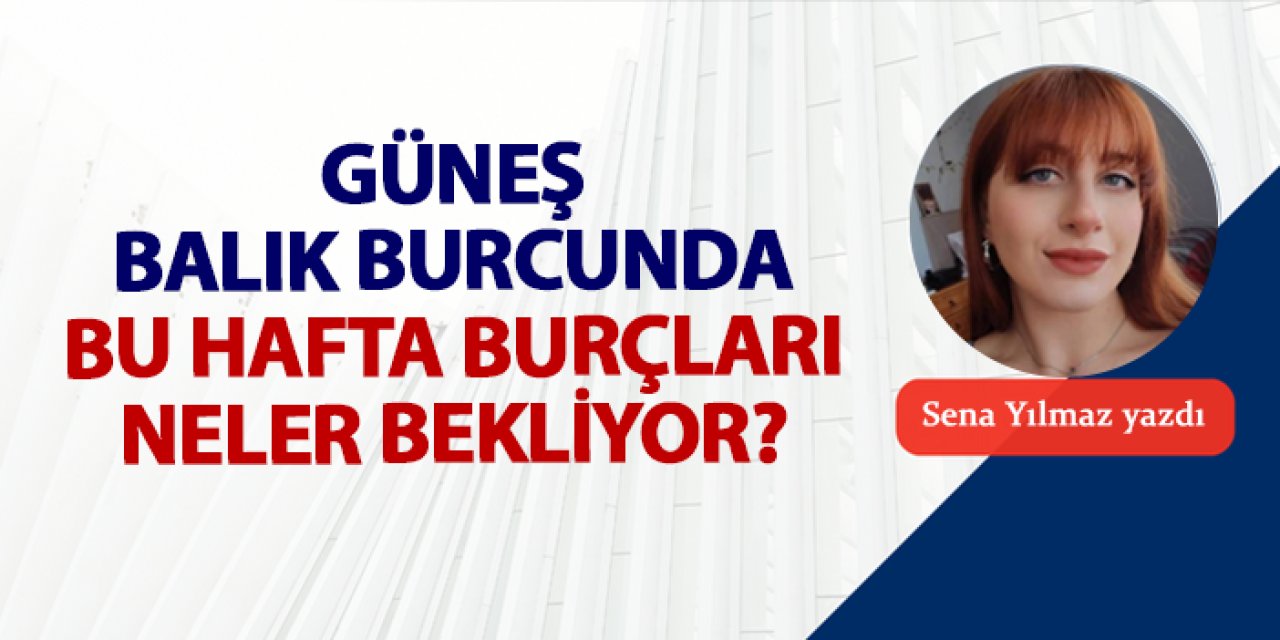 Güneş Balık burcunda! Bu hafta burçları neler bekliyor?
