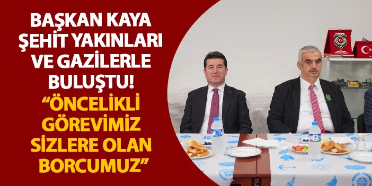 Başkan Kaya şehit yakınları ve gazilerle buluştu! “Öncelikli görevimiz sizlere olan borcumuz”